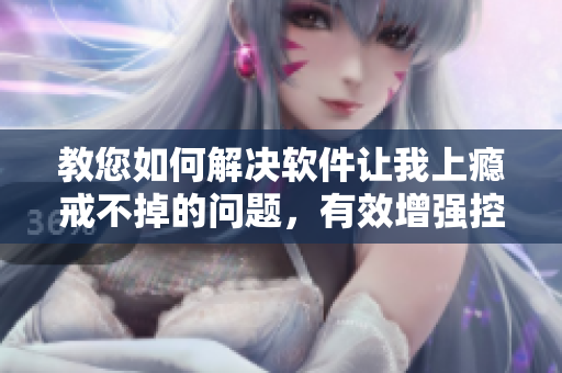 教您如何解决软件让我上瘾戒不掉的问题，有效增强控制能力！
