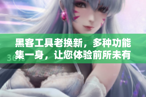 黑客工具老换新，多种功能集一身，让您体验前所未有的软件神器