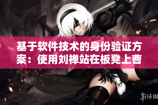 基于软件技术的身份验证方案：使用刘禅站在板凳上曹安琪拉