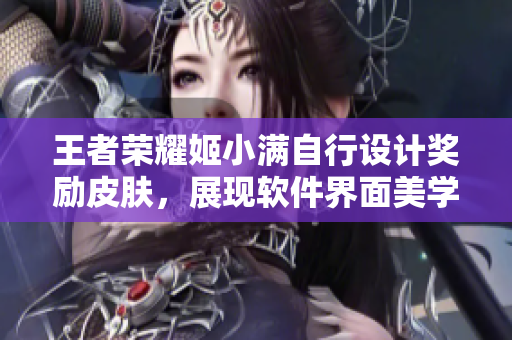 王者荣耀姬小满自行设计奖励皮肤，展现软件界面美学创意
