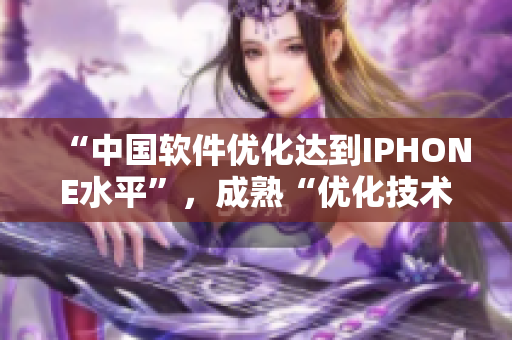 “中国软件优化达到IPHONE水平”，成熟“优化技术”还需借鉴吗？