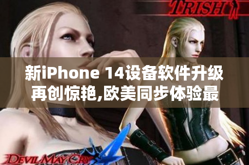 新iPhone 14设备软件升级再创惊艳,欧美同步体验最新科技!