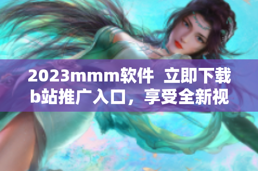 2023mmm软件  立即下载b站推广入口，享受全新视频体验！