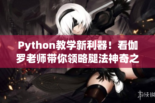 Python教学新利器！看伽罗老师带你领略腿法神奇之处！