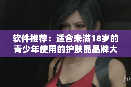 软件推荐：适合未满18岁的青少年使用的护肤品品牌大揭秘