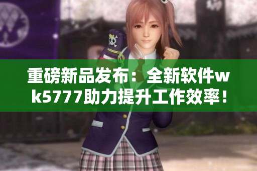 重磅新品发布：全新软件wk5777助力提升工作效率！