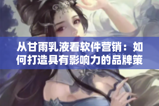 从甘雨乳液看软件营销：如何打造具有影响力的品牌策略