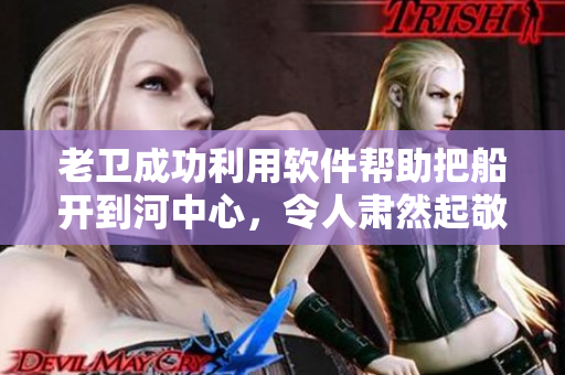 老卫成功利用软件帮助把船开到河中心，令人肃然起敬