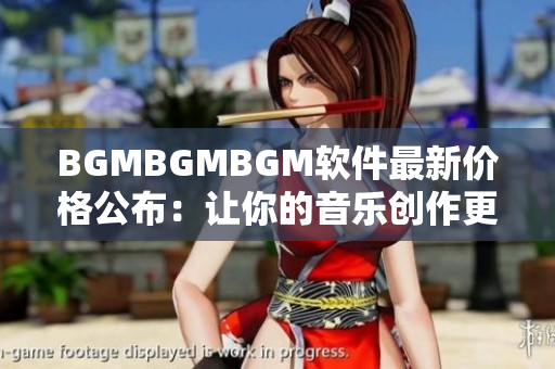 BGMBGMBGM软件最新价格公布：让你的音乐创作更从容！