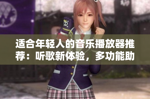 适合年轻人的音乐播放器推荐：听歌新体验，多功能助手等你来用！