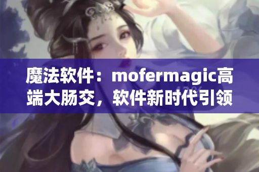 魔法软件：mofermagic高端大肠交，软件新时代引领者