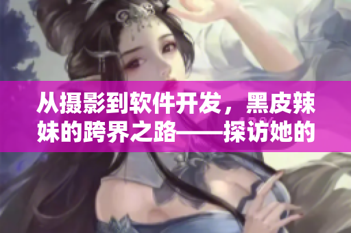 从摄影到软件开发，黑皮辣妹的跨界之路——探访她的软件编写之旅