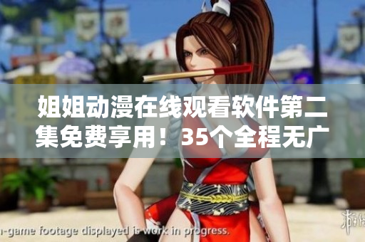 姐姐动漫在线观看软件第二集免费享用！35个全程无广告，快速流畅播放！