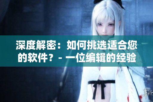 深度解密：如何挑选适合您的软件？- 一位编辑的经验分享