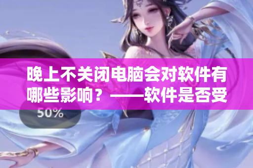 晚上不关闭电脑会对软件有哪些影响？——软件是否受损或运行缓慢