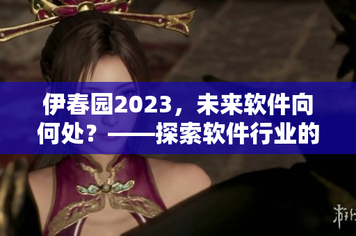 伊春园2023，未来软件向何处？——探索软件行业的发展趋势