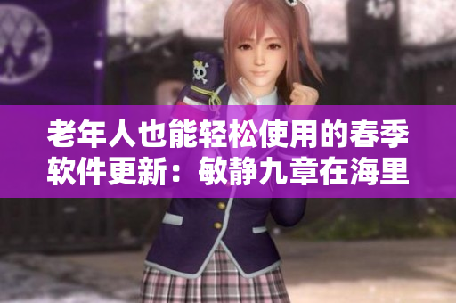 老年人也能轻松使用的春季软件更新：敏静九章在海里