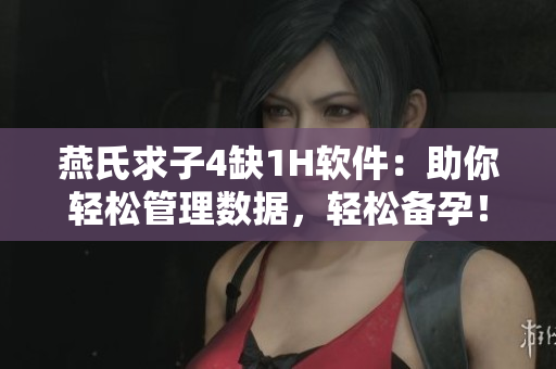 燕氏求子4缺1H软件：助你轻松管理数据，轻松备孕！