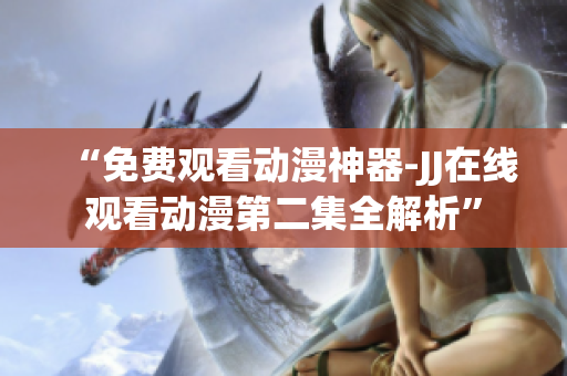 “免费观看动漫神器-JJ在线观看动漫第二集全解析”