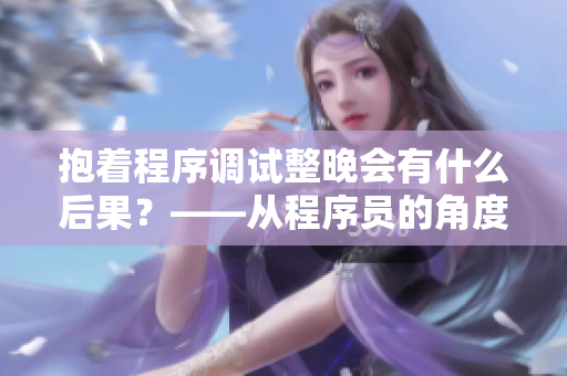 抱着程序调试整晚会有什么后果？——从程序员的角度看待睡眠损失的影响