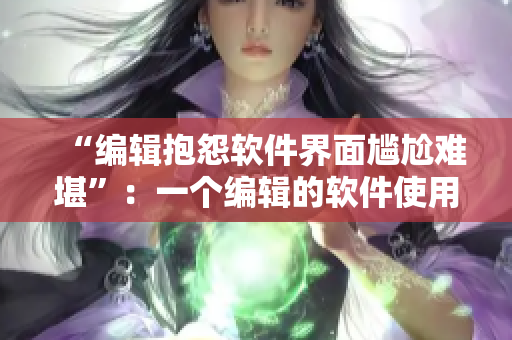 “编辑抱怨软件界面尴尬难堪”：一个编辑的软件使用体验