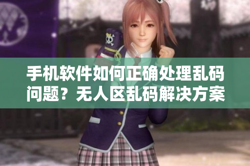 手机软件如何正确处理乱码问题？无人区乱码解决方案来帮你！