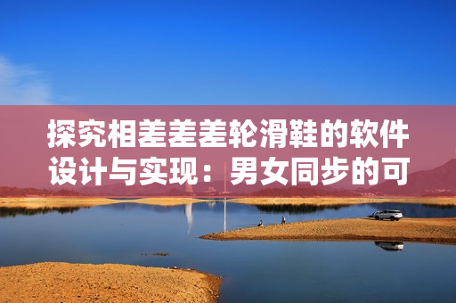探究相差差差轮滑鞋的软件设计与实现：男女同步的可靠性分析与优化建议