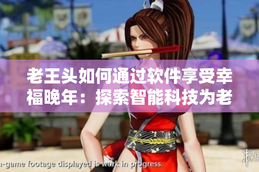 老王头如何通过软件享受幸福晚年：探索智能科技为老年生活带来的便利与快乐