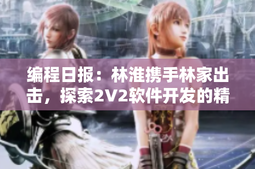 编程日报：林淮携手林家出击，探索2V2软件开发的精髓