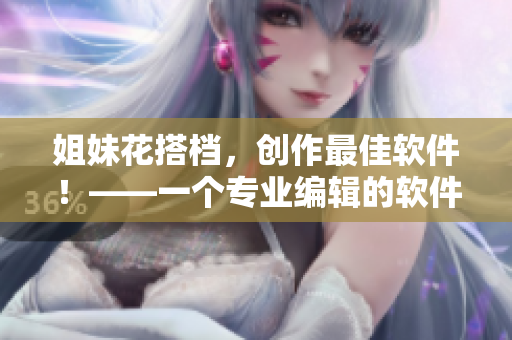 姐妹花搭档，创作最佳软件！——一个专业编辑的软件评测