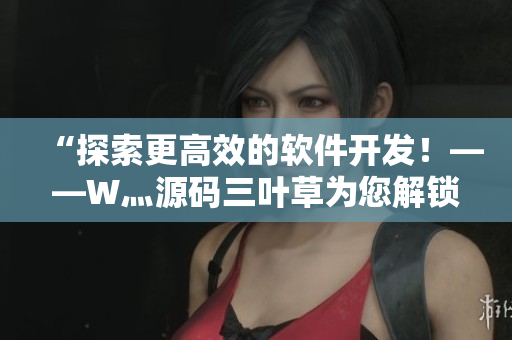 “探索更高效的软件开发！——W灬源码三叶草为您解锁全方位编程知识”