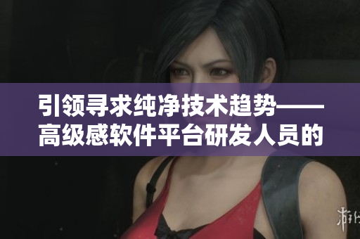 引领寻求纯净技术趋势——高级感软件平台研发人员的素雅装扮
