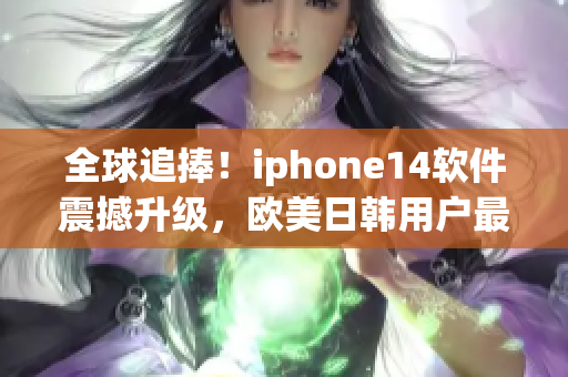 全球追捧！iphone14软件震撼升级，欧美日韩用户最爱的新增功能揭晓
