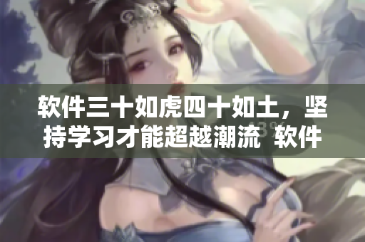 软件三十如虎四十如土，坚持学习才能超越潮流  软件篇