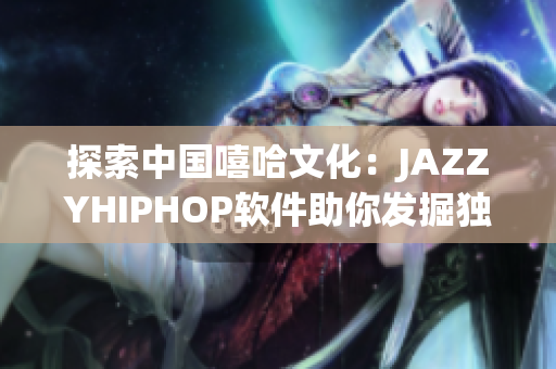 探索中国嘻哈文化：JAZZYHIPHOP软件助你发掘独特音乐风格