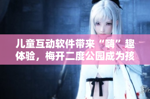 儿童互动软件带来“嗨”趣体验，梅开二度公园成为孩子们的智能乐园。