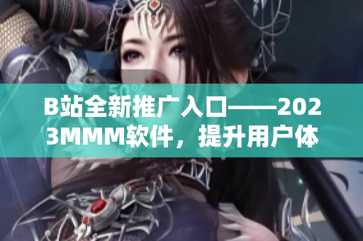 B站全新推广入口——2023MMM软件，提升用户体验的利器
