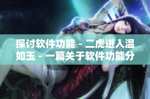 探讨软件功能 - 二虎进入温如玉 - 一篇关于软件功能分析的深度文章