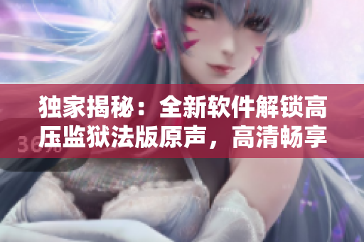 独家揭秘：全新软件解锁高压监狱法版原声，高清畅享满天星体验！