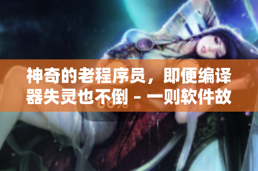 神奇的老程序员，即便编译器失灵也不倒 – 一则软件故障启示录