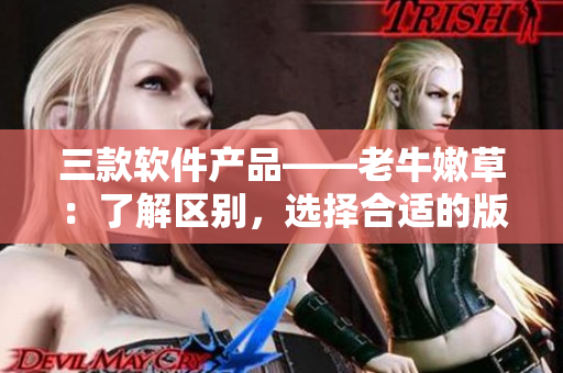 三款软件产品——老牛嫩草：了解区别，选择合适的版本!
