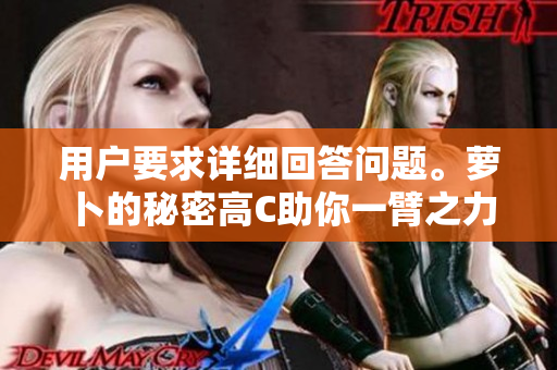 用户要求详细回答问题。萝卜的秘密高C助你一臂之力！