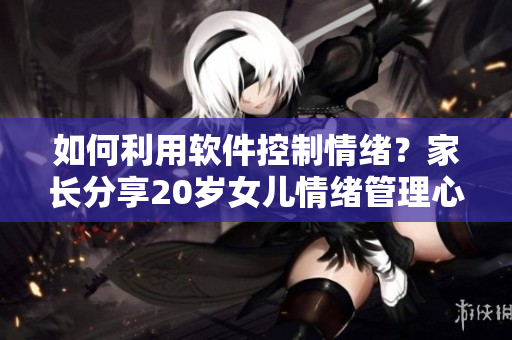 如何利用软件控制情绪？家长分享20岁女儿情绪管理心得！