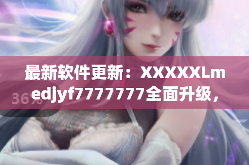 最新软件更新：XXXXXLmedjyf7777777全面升级，增强用户体验