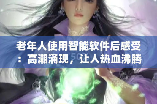 老年人使用智能软件后感受：高潮涌现，让人热血沸腾！