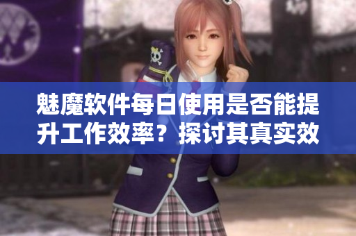 魅魔软件每日使用是否能提升工作效率？探讨其真实效用