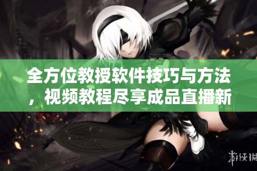 全方位教授软件技巧与方法，视频教程尽享成品直播新体验