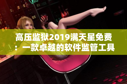 高压监狱2019满天星免费：一款卓越的软件监管工具已登场