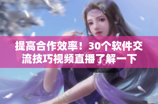 提高合作效率！30个软件交流技巧视频直播了解一下