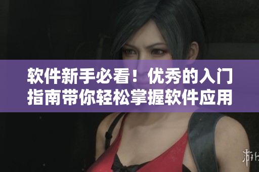 软件新手必看！优秀的入门指南带你轻松掌握软件应用技巧